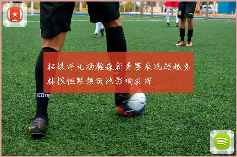 拓媒评论杨瀚森新秀赛表现超越克林根但频频倒地影响发挥