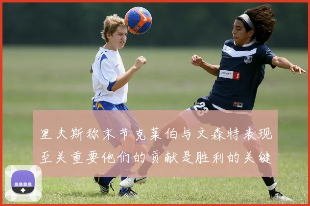 里夫斯称末节克莱伯与文森特表现至关重要他们的贡献是胜利的关键因素