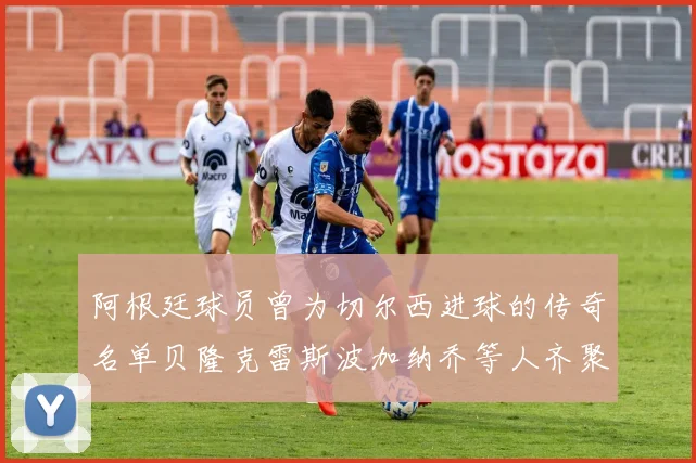 阿根廷球员曾为切尔西进球的传奇名单贝隆克雷斯波加纳乔等人齐聚