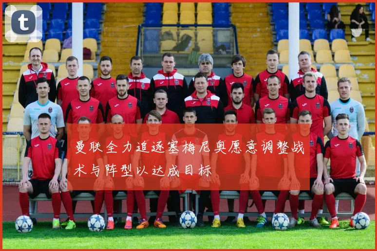 曼联全力追逐塞梅尼奥愿意调整战术与阵型以达成目标