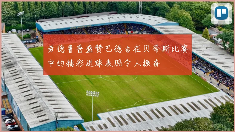 劳德鲁普盛赞巴德吉在贝蒂斯比赛中的精彩进球表现令人振奋