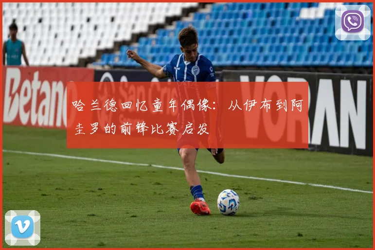 哈兰德回忆童年偶像：从伊布到阿圭罗的前锋比赛启发