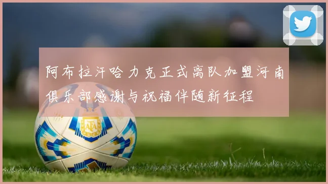 阿布拉汗哈力克正式离队加盟河南俱乐部感谢与祝福伴随新征程