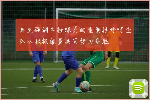 库里强调年轻球员的重要性呼吁全队以积极能量共同努力争胜