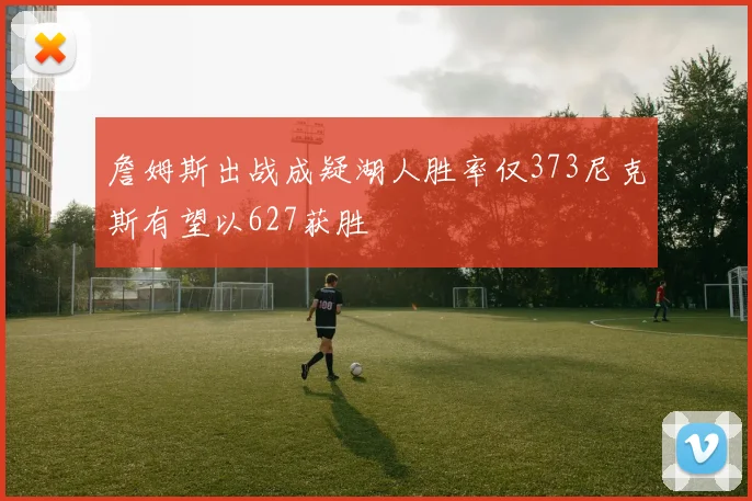 詹姆斯出战成疑湖人胜率仅373尼克斯有望以627获胜