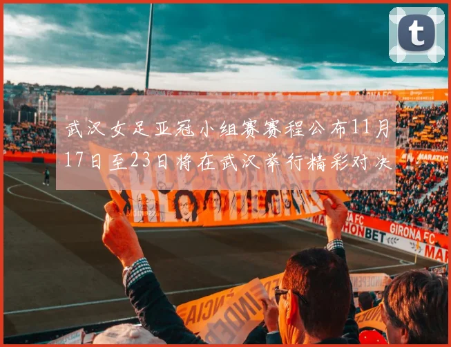武汉女足亚冠小组赛赛程公布11月17日至23日将在武汉举行精彩对决