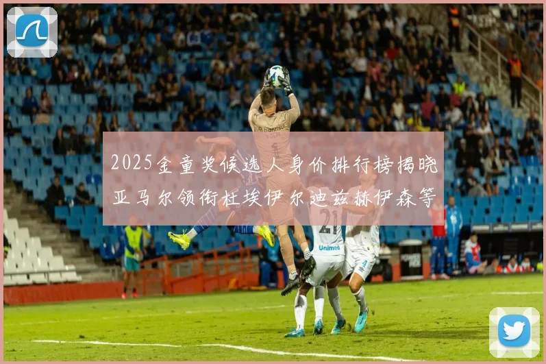 2025金童奖候选人身价排行榜揭晓亚马尔领衔杜埃伊尔迪兹赫伊森等人入围