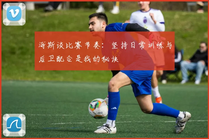 海斯谈比赛节奏：坚持日常训练与后卫配合是我的秘诀