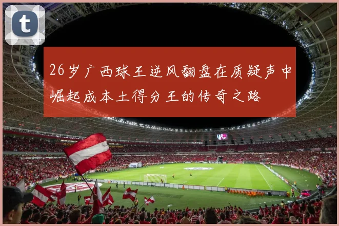 26岁广西球王逆风翻盘在质疑声中崛起成本土得分王的传奇之路