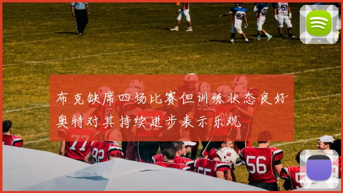 布克缺席四场比赛但训练状态良好奥特对其持续进步表示乐观