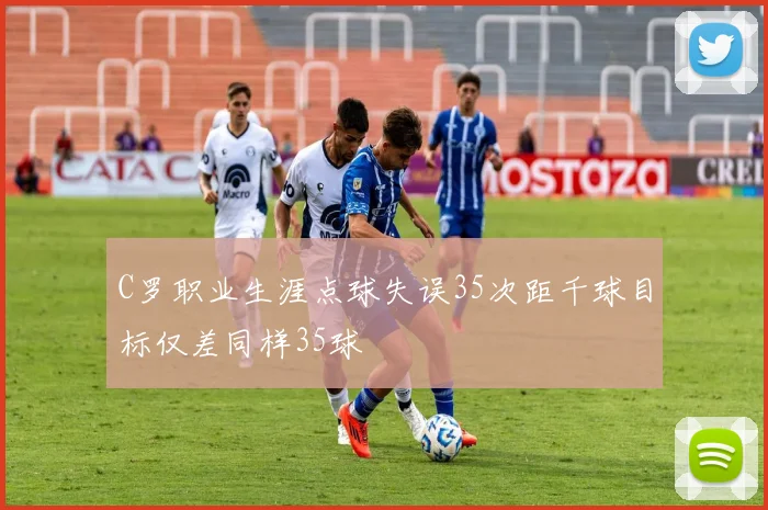 C罗职业生涯点球失误35次距千球目标仅差同样35球