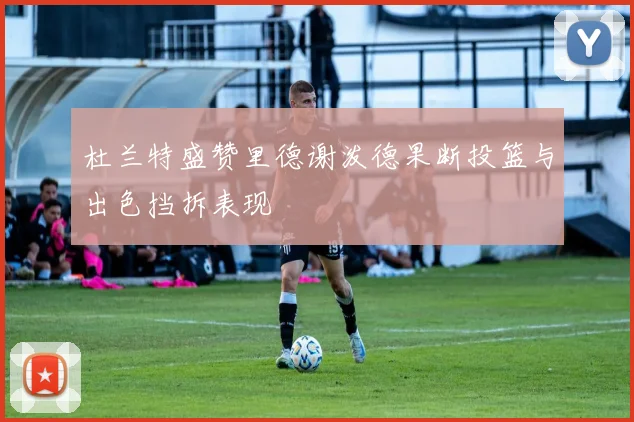 杜兰特盛赞里德谢泼德果断投篮与出色挡拆表现