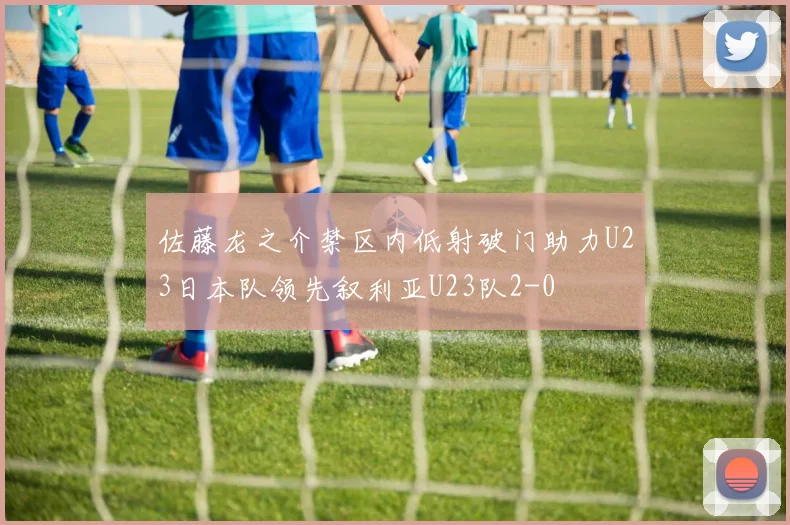 佐藤龙之介禁区内低射破门助力U23日本队领先叙利亚U23队2-0
