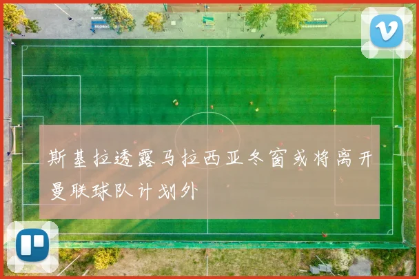 斯基拉透露马拉西亚冬窗或将离开曼联球队计划外