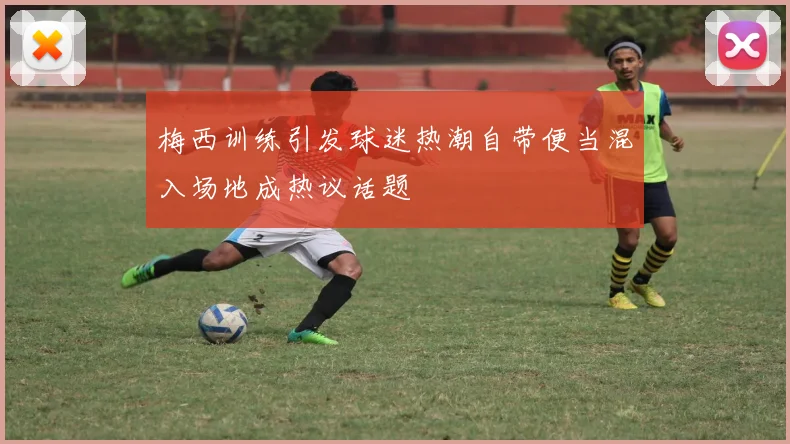 梅西训练引发球迷热潮自带便当混入场地成热议话题
