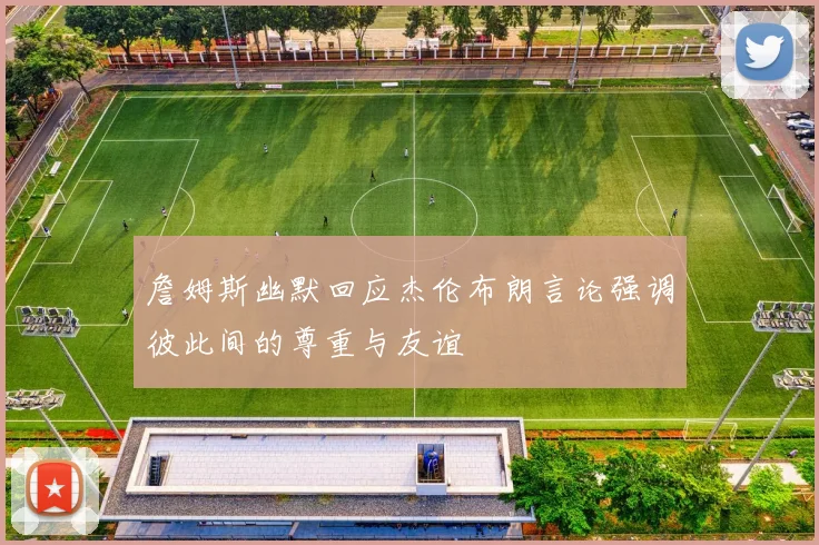 詹姆斯幽默回应杰伦布朗言论强调彼此间的尊重与友谊