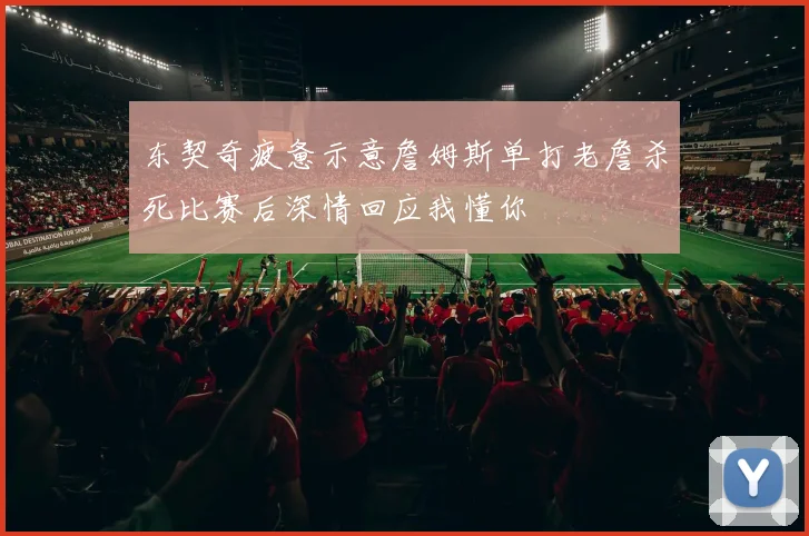 东契奇疲惫示意詹姆斯单打老詹杀死比赛后深情回应我懂你