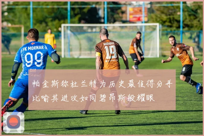 帕金斯称杜兰特为历史最佳得分手比喻其进攻如同碧昂斯般耀眼