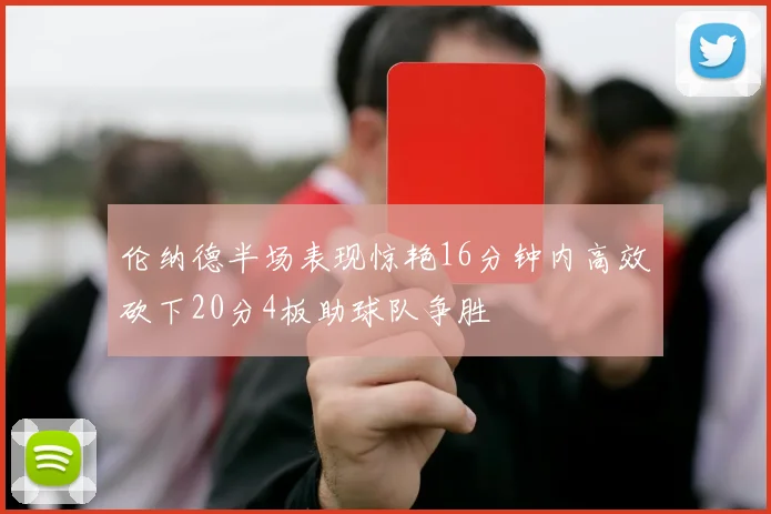 伦纳德半场表现惊艳16分钟内高效砍下20分4板助球队争胜