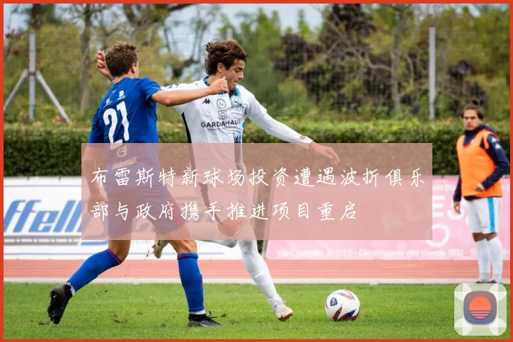 布雷斯特新球场投资遭遇波折俱乐部与政府携手推进项目重启