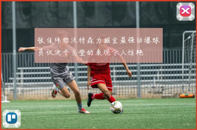张佳玮称沃特森为掘金最强劲爆球员仅次于戈登的表现令人惊艳