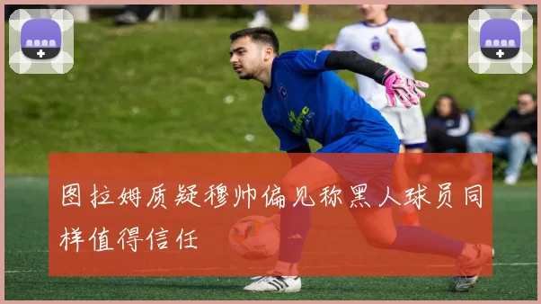 图拉姆质疑穆帅偏见称黑人球员同样值得信任