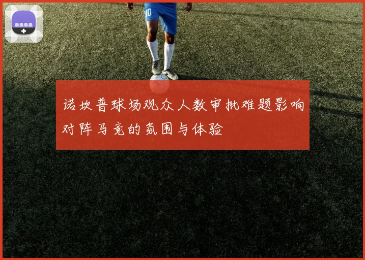 诺坎普球场观众人数审批难题影响对阵马竞的氛围与体验