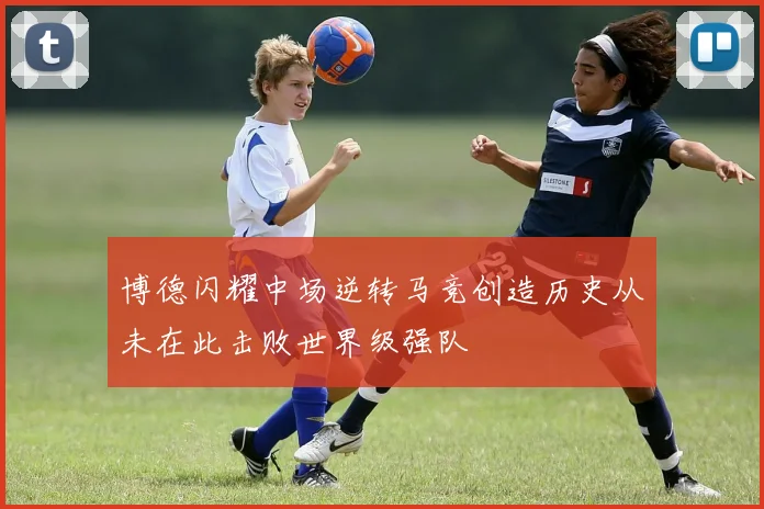 博德闪耀中场逆转马竞创造历史从未在此击败世界级强队