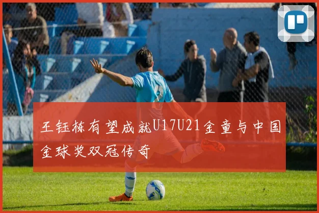 王钰栋有望成就U17U21金童与中国金球奖双冠传奇