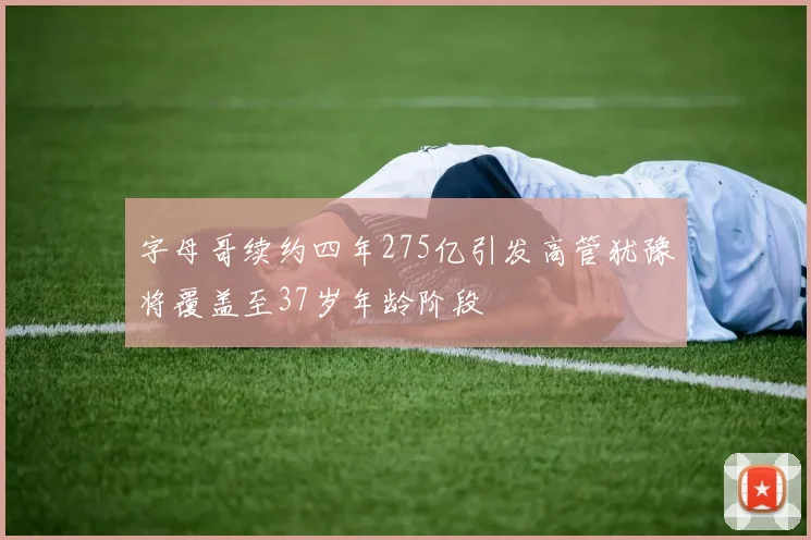 字母哥续约四年275亿引发高管犹豫将覆盖至37岁年龄阶段