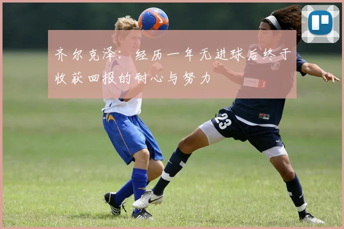 齐尔克泽：经历一年无进球后终于收获回报的耐心与努力