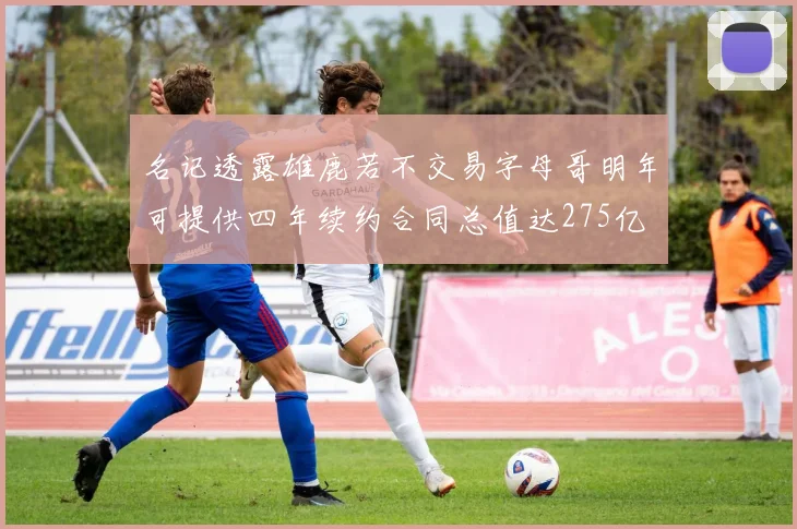 名记透露雄鹿若不交易字母哥明年可提供四年续约合同总值达275亿
