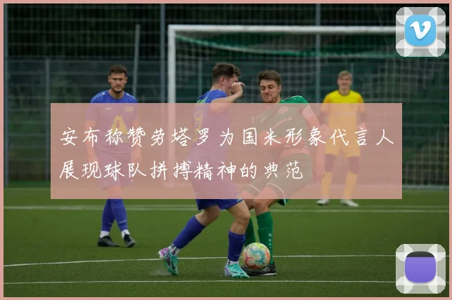 安布称赞劳塔罗为国米形象代言人展现球队拼搏精神的典范