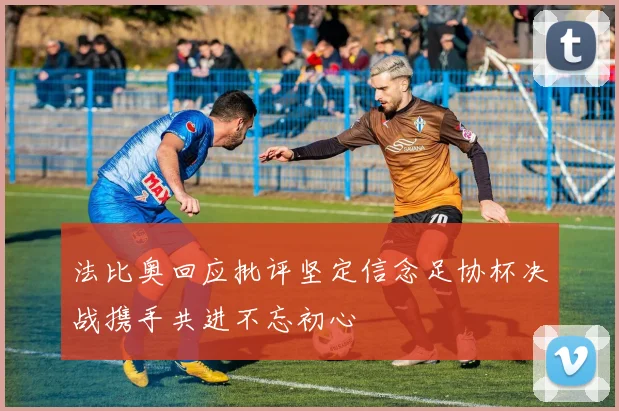 法比奥回应批评坚定信念足协杯决战携手共进不忘初心