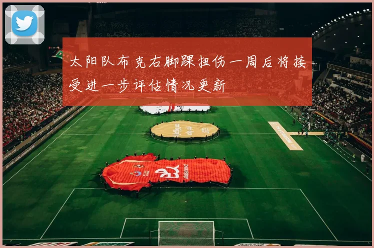 太阳队布克右脚踝扭伤一周后将接受进一步评估情况更新