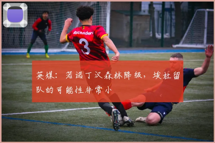 英媒：若诺丁汉森林降级，埃杜留队的可能性非常小