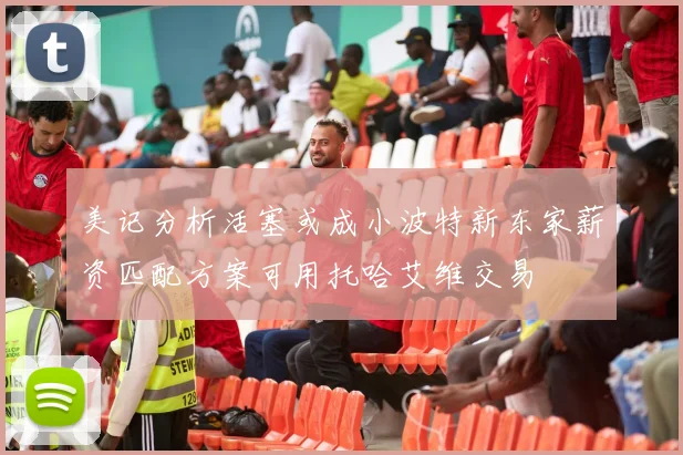 美记分析活塞或成小波特新东家薪资匹配方案可用托哈艾维交易