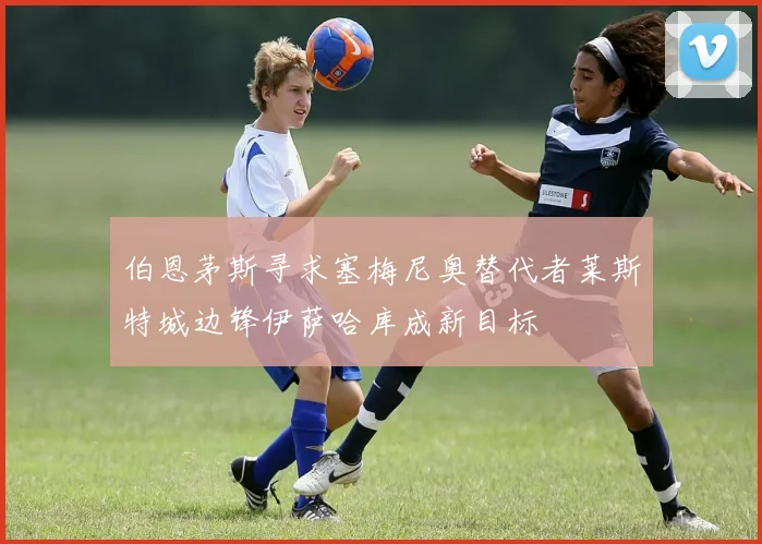 伯恩茅斯寻求塞梅尼奥替代者莱斯特城边锋伊萨哈库成新目标