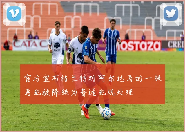 官方宣布格兰特对阿尔达马的一级恶犯被降级为普通犯规处理