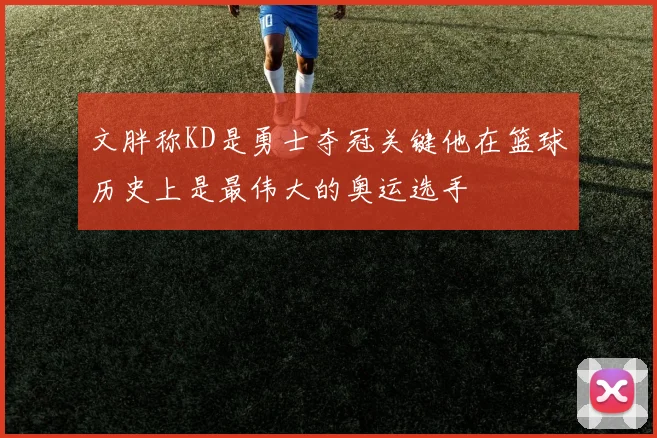 文胖称KD是勇士夺冠关键他在篮球历史上是最伟大的奥运选手