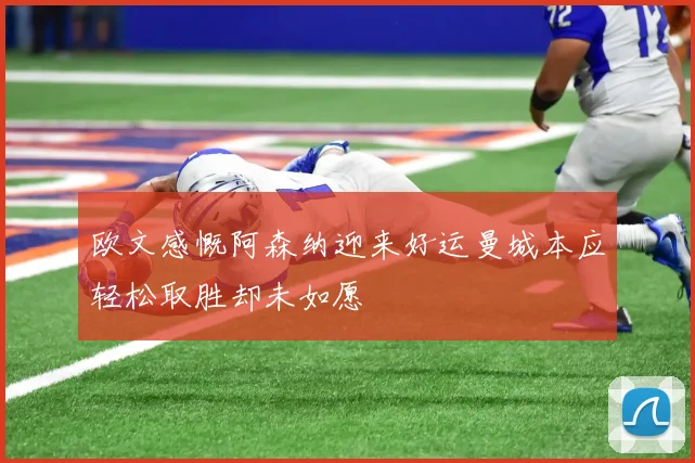 欧文感慨阿森纳迎来好运曼城本应轻松取胜却未如愿
