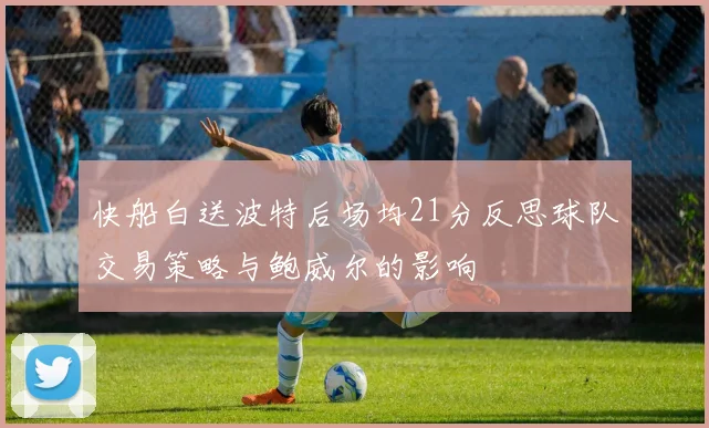 快船白送波特后场均21分反思球队交易策略与鲍威尔的影响