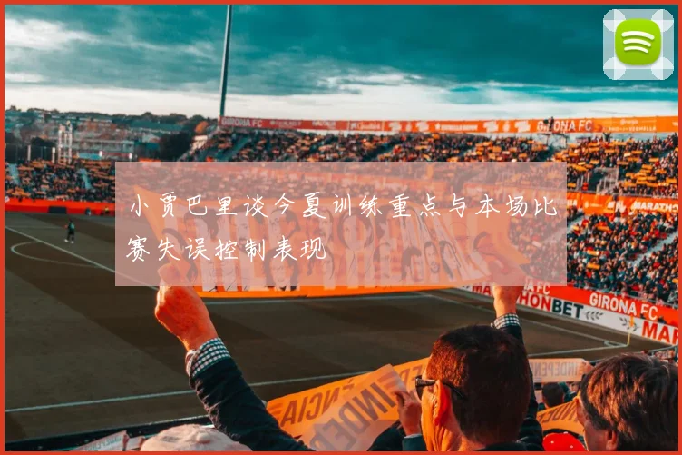 小贾巴里谈今夏训练重点与本场比赛失误控制表现