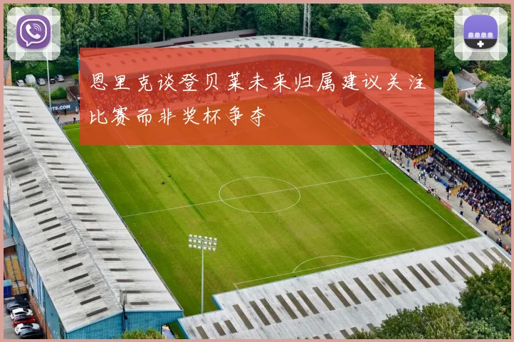 恩里克谈登贝莱未来归属建议关注比赛而非奖杯争夺