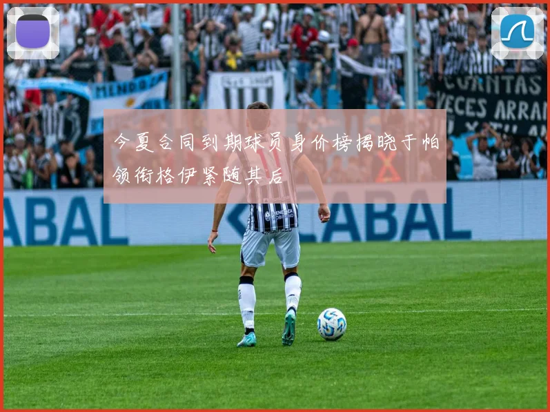 今夏合同到期球员身价榜揭晓于帕领衔格伊紧随其后