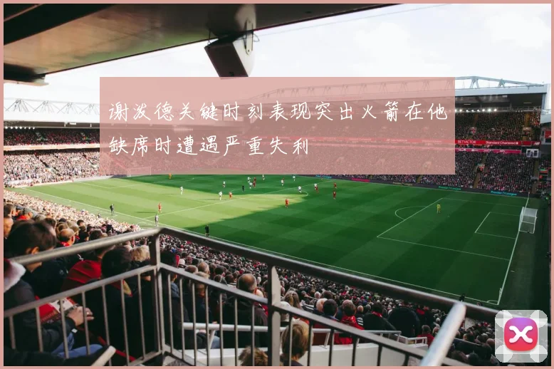 谢泼德关键时刻表现突出火箭在他缺席时遭遇严重失利