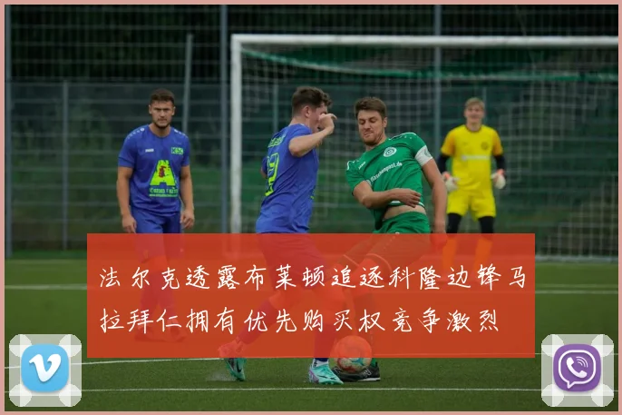 法尔克透露布莱顿追逐科隆边锋马拉拜仁拥有优先购买权竞争激烈