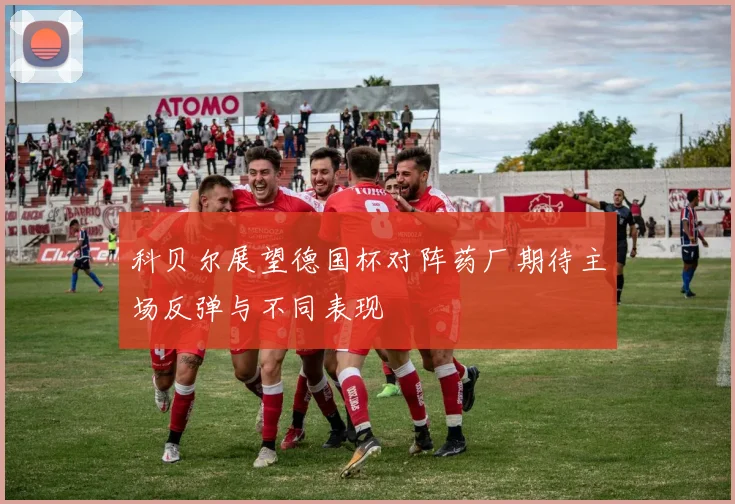 科贝尔展望德国杯对阵药厂期待主场反弹与不同表现