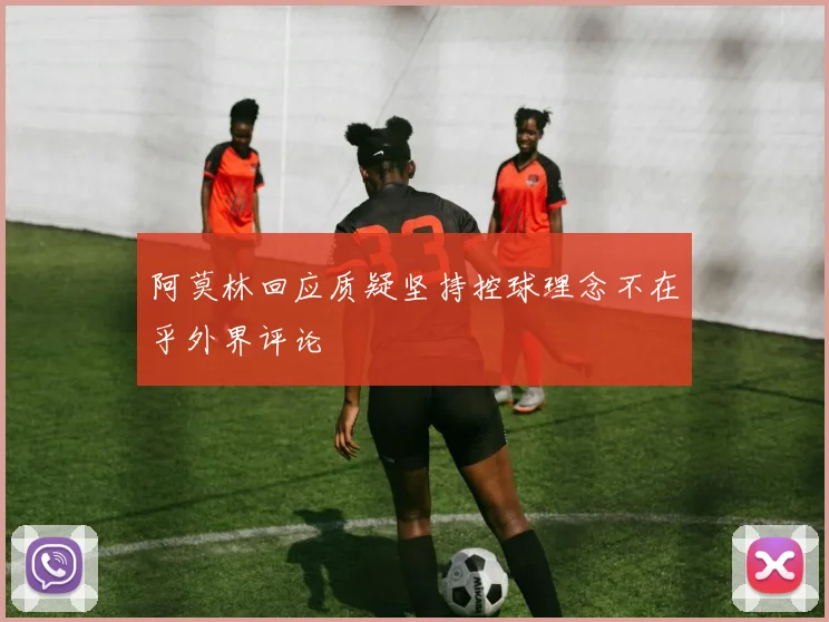 阿莫林回应质疑坚持控球理念不在乎外界评论