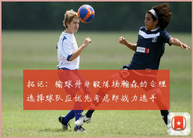 拓记：输球并非锻炼杨瀚森的合理选择球队应优先考虑即战力选手